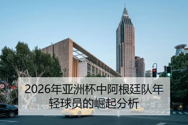 2026年亚洲杯中阿根廷队年轻球员的崛起分析