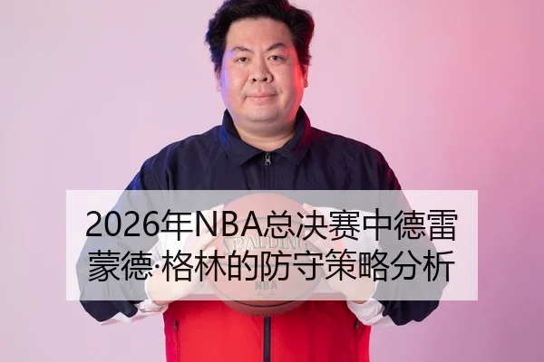 2026年NBA总决赛中德雷蒙德·格林的防守策略分析