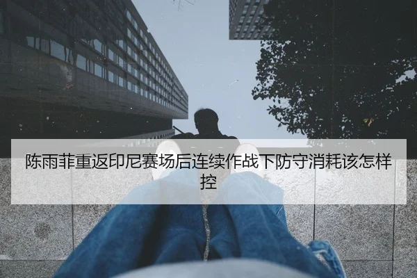 陈雨菲重返印尼赛场后连续作战下防守消耗该怎样控