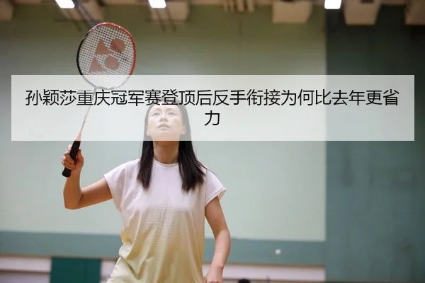 孙颖莎重庆冠军赛登顶后反手衔接为何比去年更省力