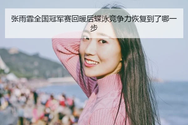 张雨霏全国冠军赛回暖后蝶泳竞争力恢复到了哪一步