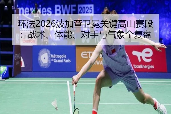 环法2026波加查卫冕关键高山赛段：战术、体能、对手与气象全复盘