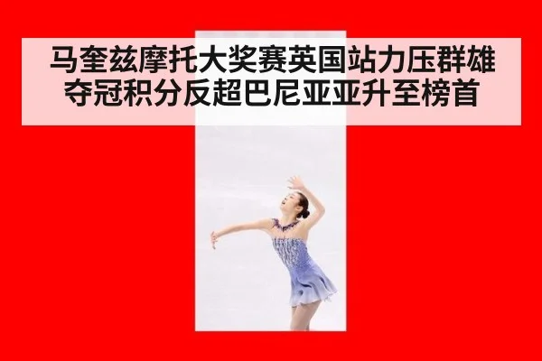 马奎兹摩托大奖赛英国站力压群雄夺冠积分反超巴尼亚亚升至榜首